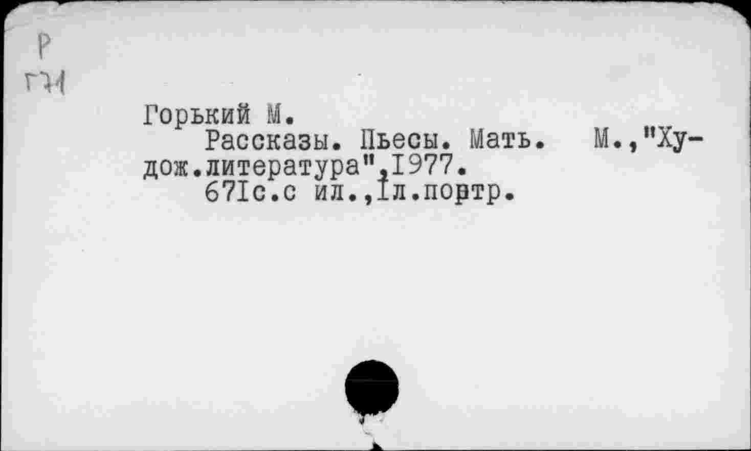 ﻿р гМ
Горький М.
Рассказы. Пьесы. Мать, дож.литература”,1977.
671с.с ил.,1л.портр.
М.,”Ху-